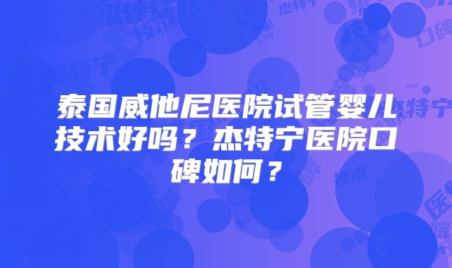 泰国威他尼医院试管婴儿技术好吗？杰特宁医院口碑如何？