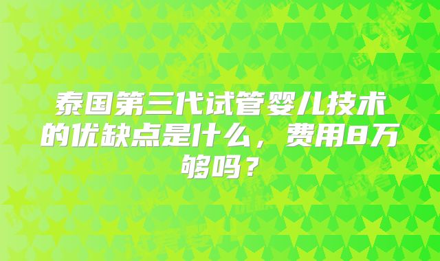 泰国第三代试管婴儿技术的优缺点是什么,费用8万够吗?