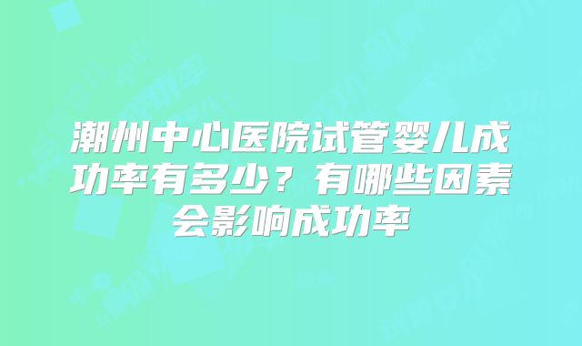 潮州中心医院试管婴儿成功率有多少？有哪些因素会影响成功率
