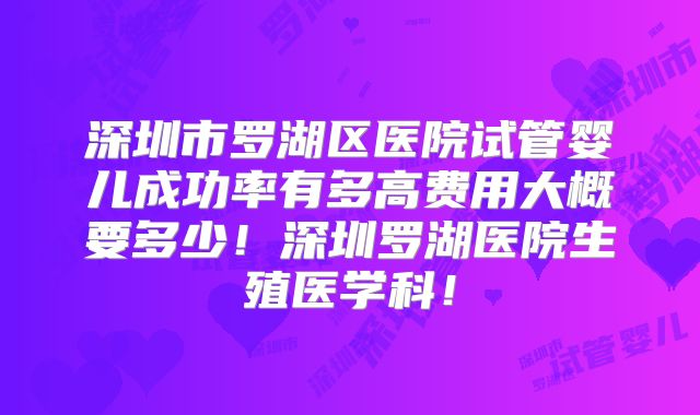 深圳市罗湖区医院试管婴儿成功率有多高费用大概要多少！深圳罗湖医院生殖医学科！