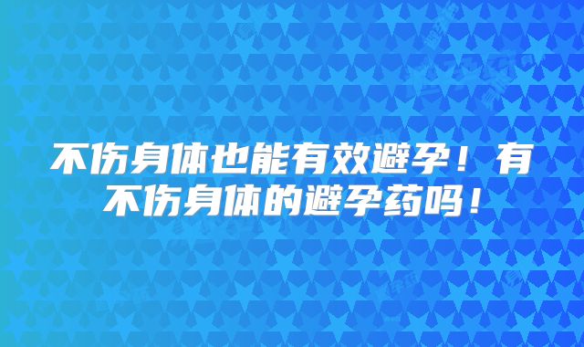 不伤身体也能有效避孕！有不伤身体的避孕药吗！