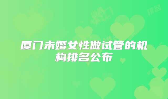厦门未婚女性做试管的机构排名公布
