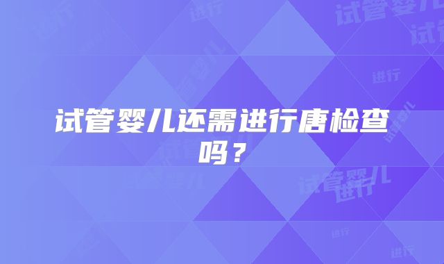 试管婴儿还需进行唐检查吗？