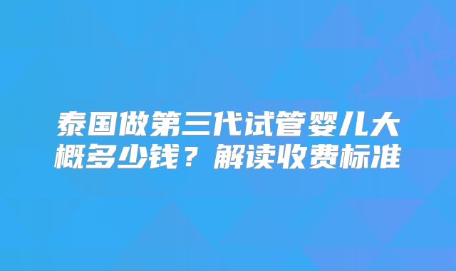 泰国做第三代试管婴儿大概多少钱?解读收费标准
