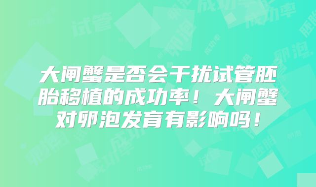 大闸蟹是否会干扰试管胚胎移植的成功率！大闸蟹对卵泡发育有影响吗！