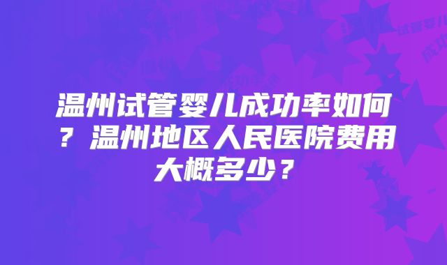 温州试管婴儿成功率如何?温州地区人民医院费用大概多少?