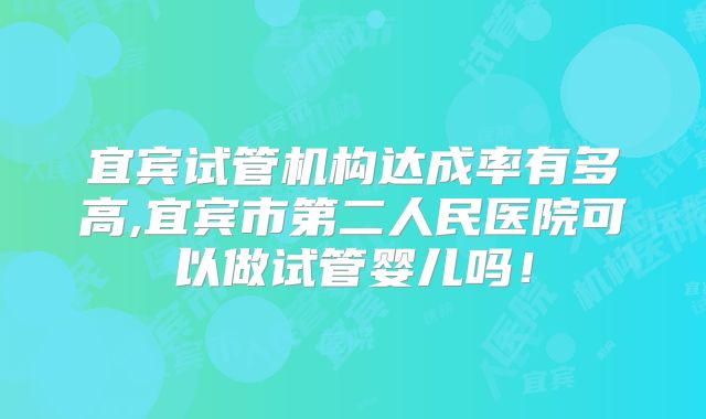 宜宾试管机构达成率有多高,宜宾市第二人民医院可以做试管婴儿吗!