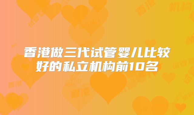 香港做三代试管婴儿比较好的私立机构前10名