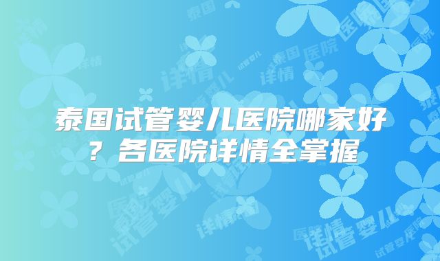 泰国试管婴儿医院哪家好？各医院详情全掌握