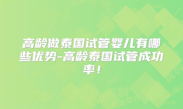 高龄做泰国试管婴儿有哪些优势-高龄泰国试管成功率！