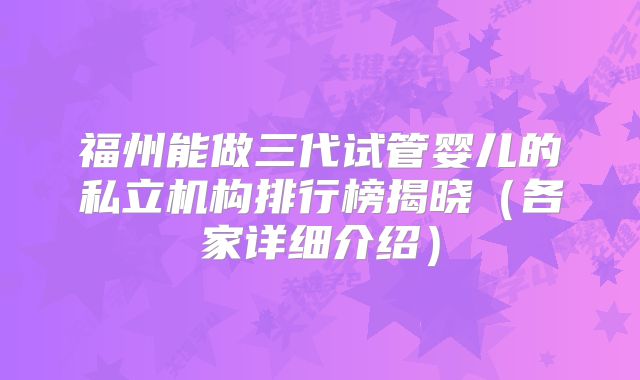 福州能做三代试管婴儿的私立机构排行榜揭晓（各家详细介绍）