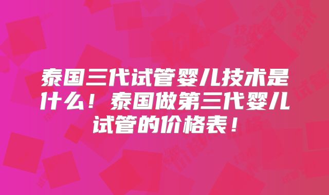 泰国三代试管婴儿技术是什么!泰国做第三代婴儿试管的价格表!