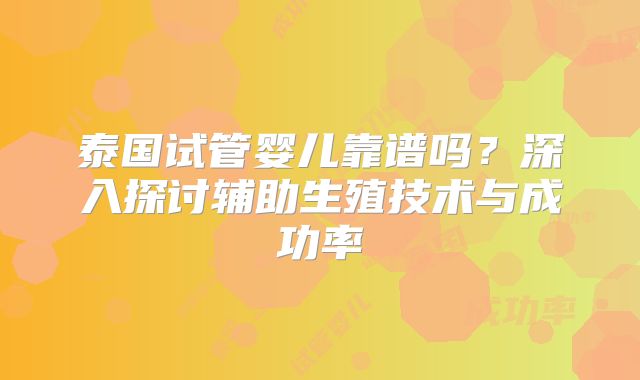 泰国试管婴儿靠谱吗?深入探讨辅助生殖技术与成功率