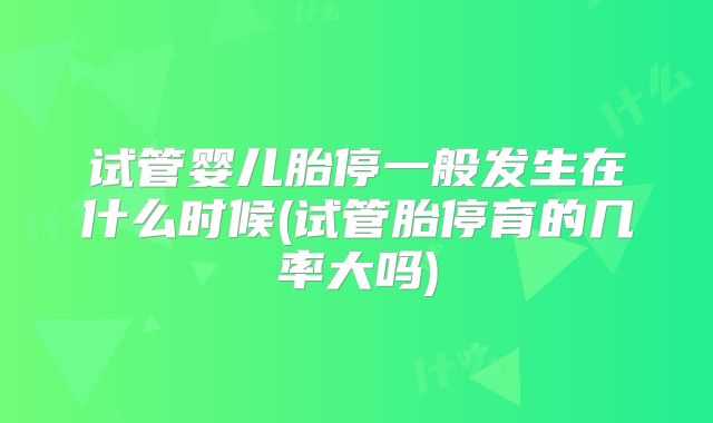 试管婴儿胎停一般发生在什么时候(试管胎停育的几率大吗)