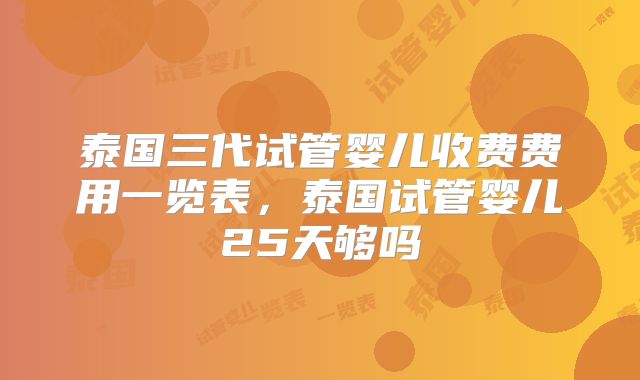 泰国三代试管婴儿收费费用一览表，泰国试管婴儿25天够吗