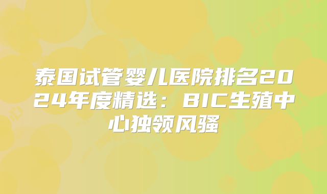 泰国试管婴儿医院排名2024年度精选：BIC生殖中心独领风骚
