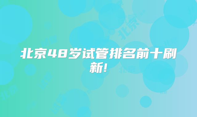 北京48岁试管排名前十刷新!