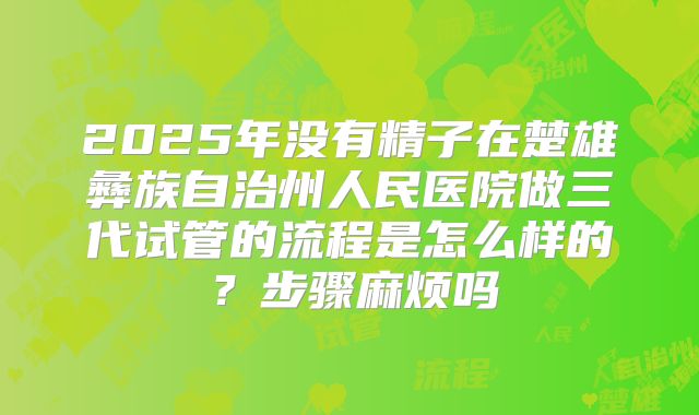 2025年没有精子在楚雄彝族自治州人民医院做三代试管的流程是怎么样的?步骤麻烦吗