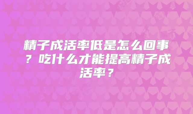 精子成活率低是怎么回事?吃什么才能提高精子成活率?