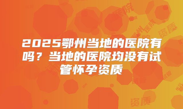 2025鄂州当地的医院有吗？当地的医院均没有试管怀孕资质