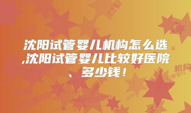 沈阳试管婴儿机构怎么选,沈阳试管婴儿比较好医院、多少钱!