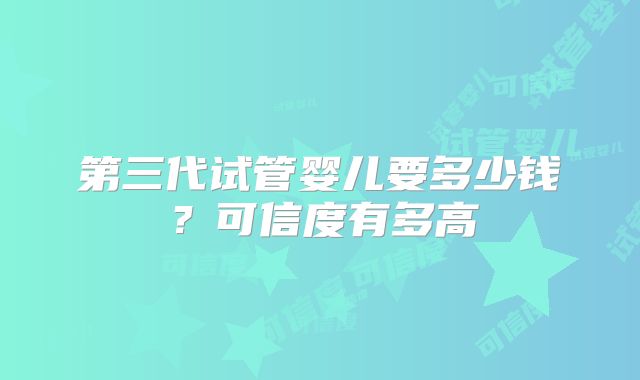 第三代试管婴儿要多少钱?可信度有多高