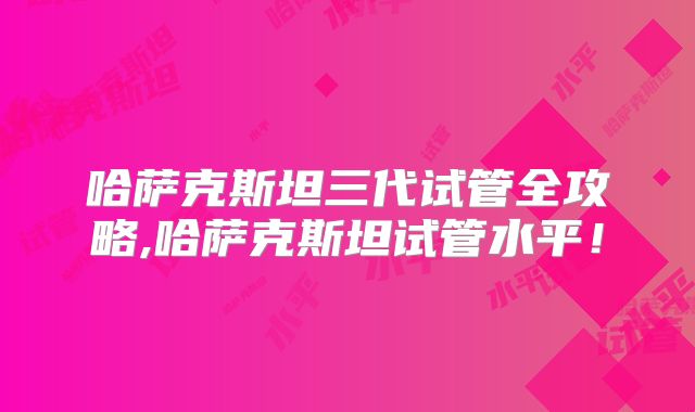哈萨克斯坦三代试管全攻略,哈萨克斯坦试管水平!