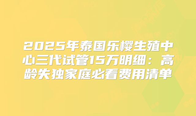 2025年泰国乐樱生殖中心三代试管15万明细：高龄失独家庭必看费用清单