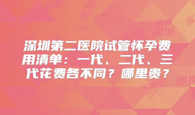 深圳第二医院试管怀孕费用清单:一代、二代、三代花费各不同?哪里贵?