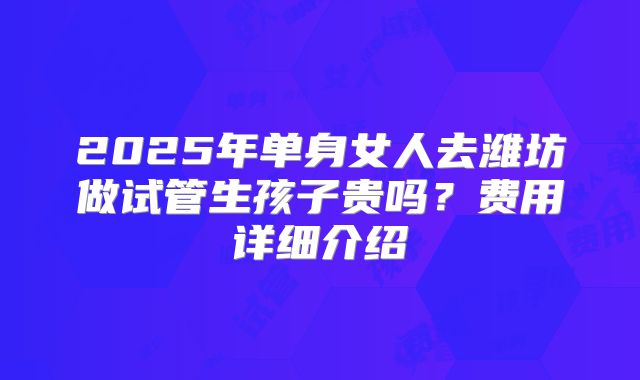 2025年单身女人去潍坊做试管生孩子贵吗？费用详细介绍