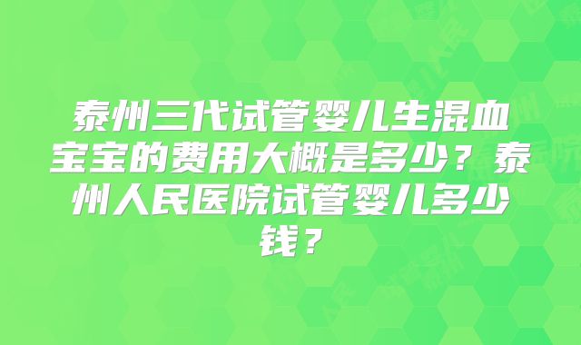 泰州三代试管婴儿生混血宝宝的费用大概是多少？泰州人民医院试管婴儿多少钱？