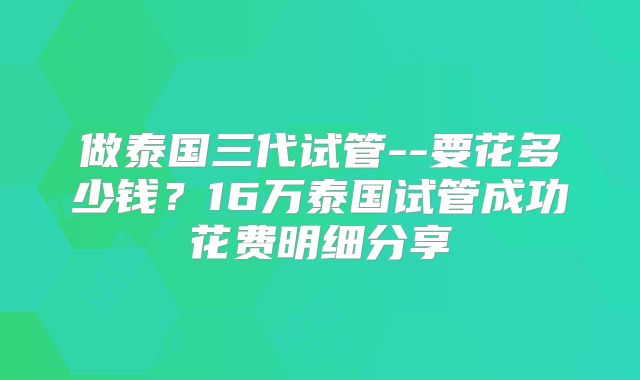 做泰国三代试管--要花多少钱?16万泰国试管成功花费明细分享