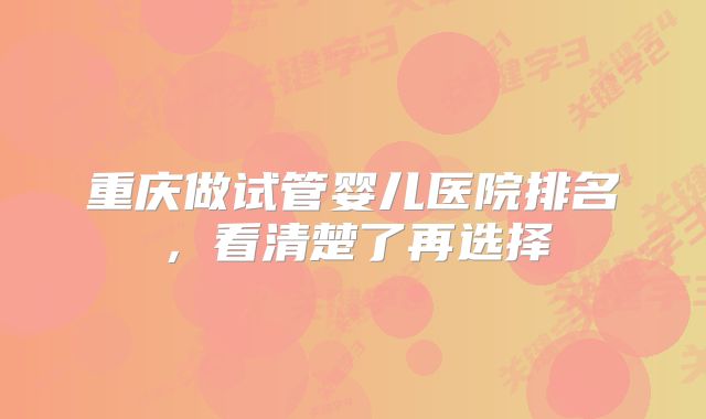 重庆做试管婴儿医院排名,看清楚了再选择