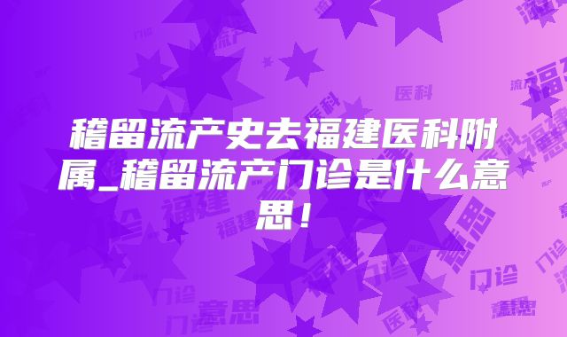 稽留流产史去福建医科附属_稽留流产门诊是什么意思!