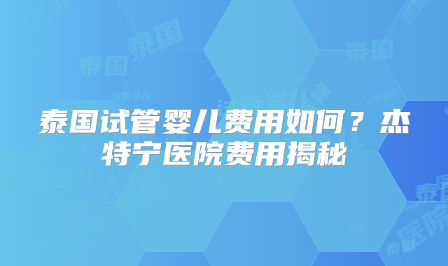 泰国试管婴儿费用如何？杰特宁医院费用揭秘
