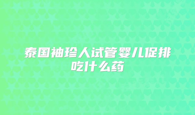 泰国袖珍人试管婴儿促排吃什么药