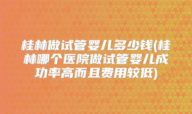 桂林做试管婴儿多少钱(桂林哪个医院做试管婴儿成功率高而且费用较低)