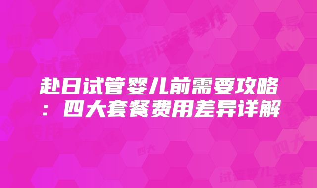 赴日试管婴儿前需要攻略:四大套餐费用差异详解