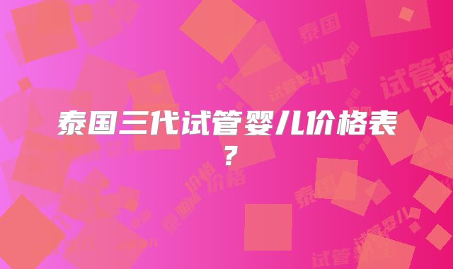 泰国三代试管婴儿价格表？