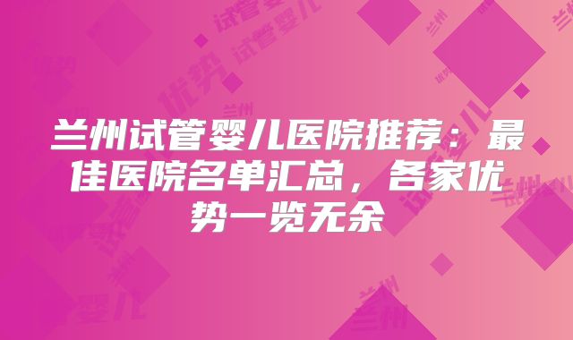 兰州试管婴儿医院推荐：最佳医院名单汇总，各家优势一览无余
