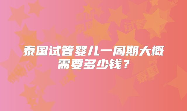 泰国试管婴儿一周期大概需要多少钱？