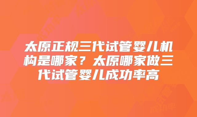 太原正规三代试管婴儿机构是哪家？太原哪家做三代试管婴儿成功率高