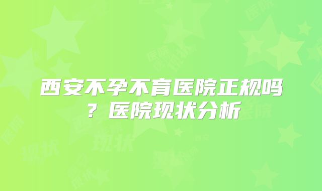 西安不孕不育医院正规吗？医院现状分析