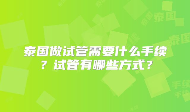 泰国做试管需要什么手续？试管有哪些方式？