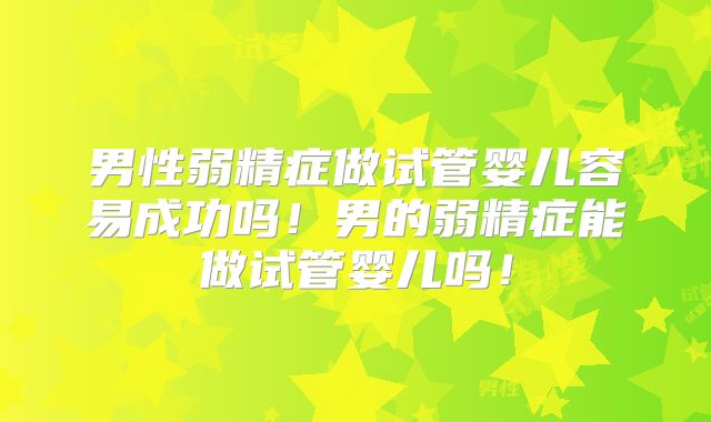 男性弱精症做试管婴儿容易成功吗！男的弱精症能做试管婴儿吗！