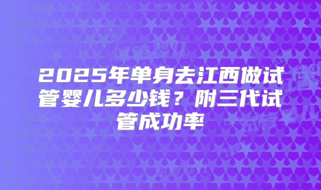 2025年单身去江西做试管婴儿多少钱？附三代试管成功率