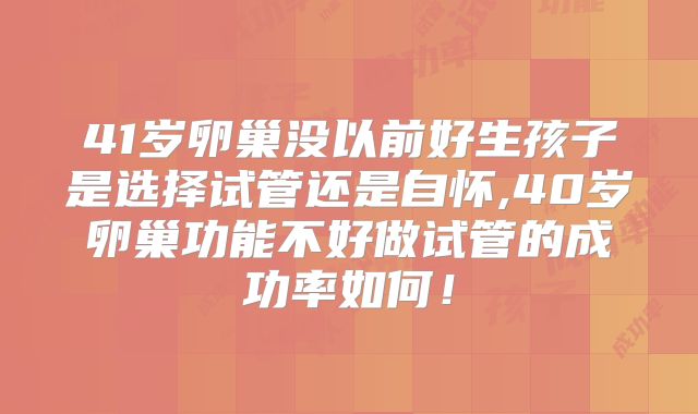 41岁卵巢没以前好生孩子是选择试管还是自怀,40岁卵巢功能不好做试管的成功率如何!