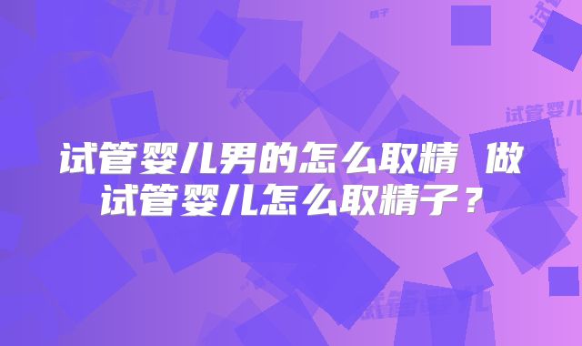 试管婴儿男的怎么取精 做试管婴儿怎么取精子？