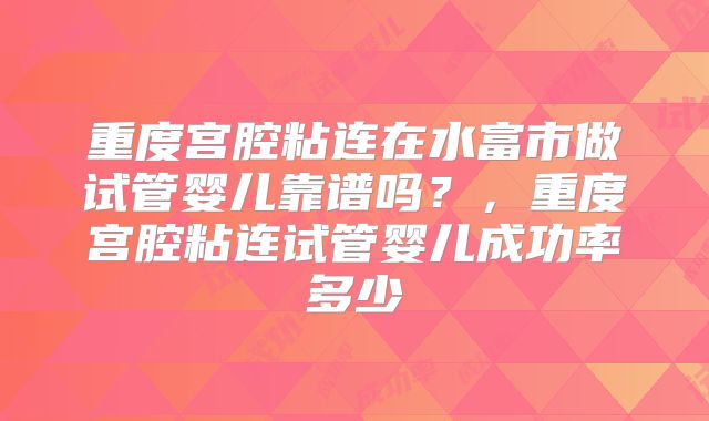 重度宫腔粘连在水富市做试管婴儿靠谱吗？，重度宫腔粘连试管婴儿成功率多少