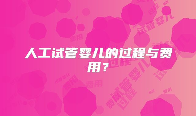 人工试管婴儿的过程与费用？